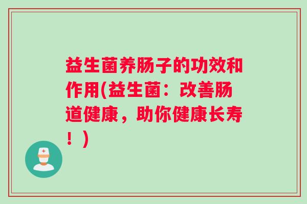 益生菌养肠子的功效和作用(益生菌：改善肠道健康，助你健康长寿！)