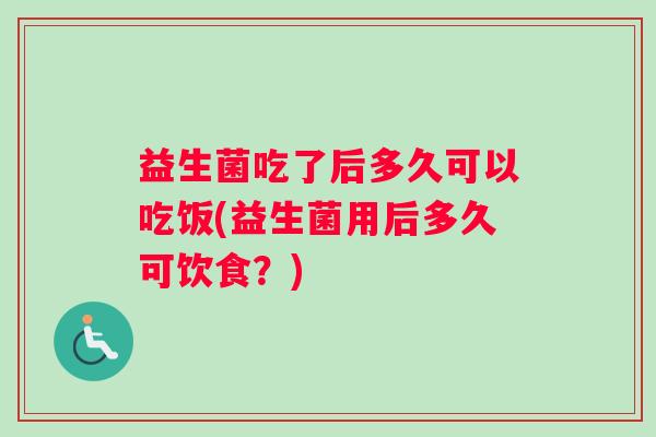 益生菌吃了后多久可以吃饭(益生菌用后多久可饮食？)