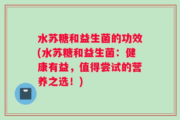 水苏糖和益生菌的功效(水苏糖和益生菌：健康有益，值得尝试的营养之选！)
