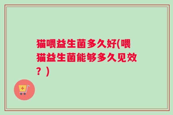 猫喂益生菌多久好(喂猫益生菌能够多久见效？)