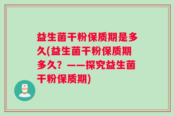 益生菌干粉保质期是多久(益生菌干粉保质期多久？——探究益生菌干粉保质期)