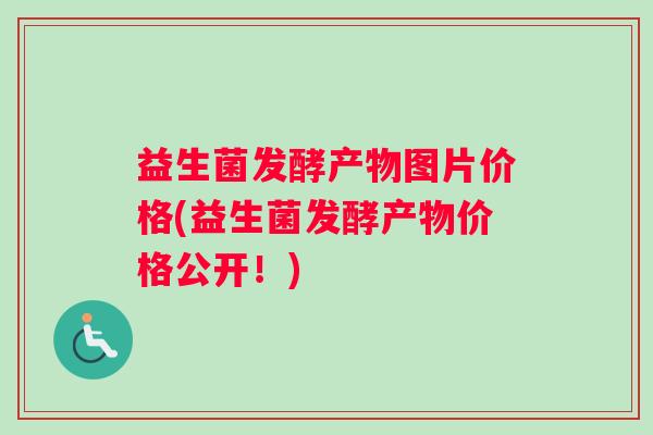 益生菌发酵产物图片价格(益生菌发酵产物价格公开！)