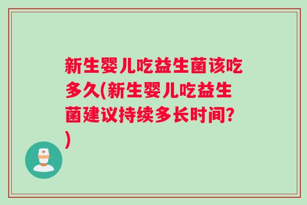 新生婴儿吃益生菌该吃多久(新生婴儿吃益生菌建议持续多长时间？)