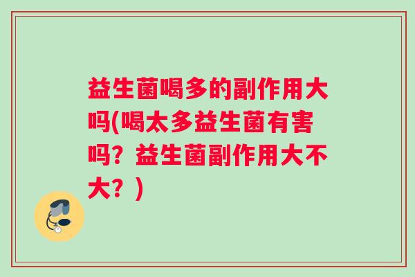 益生菌喝多的副作用大吗(喝太多益生菌有害吗？益生菌副作用大不大？)