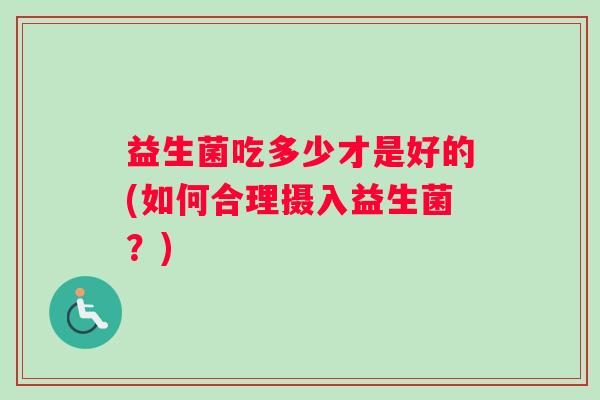 益生菌吃多少才是好的(如何合理摄入益生菌？)