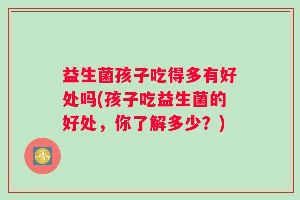益生菌孩子吃得多有好处吗(孩子吃益生菌的好处，你了解多少？)