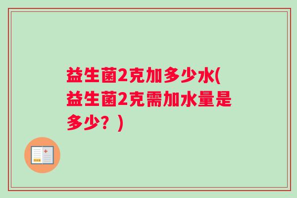益生菌2克加多少水(益生菌2克需加水量是多少？)