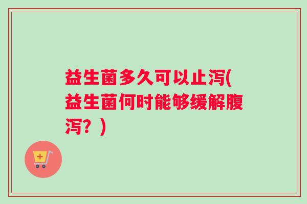 益生菌多久可以止泻(益生菌何时能够缓解腹泻？)