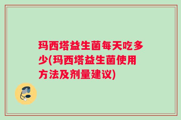 玛西塔益生菌每天吃多少(玛西塔益生菌使用方法及剂量建议)