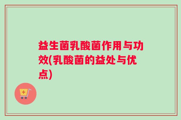 益生菌乳酸菌作用与功效(乳酸菌的益处与优点)