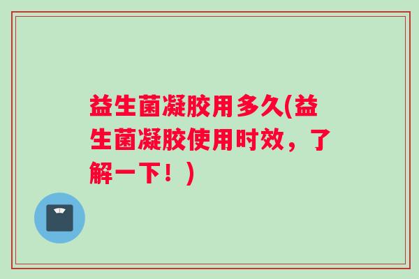 益生菌凝胶用多久(益生菌凝胶使用时效，了解一下！)