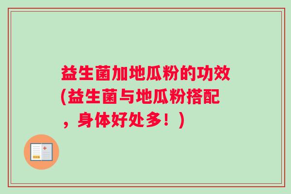 益生菌加地瓜粉的功效(益生菌与地瓜粉搭配，身体好处多！)
