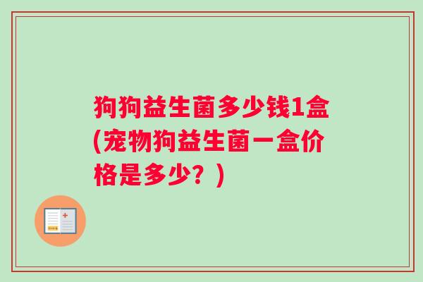 狗狗益生菌多少钱1盒(宠物狗益生菌一盒价格是多少？)