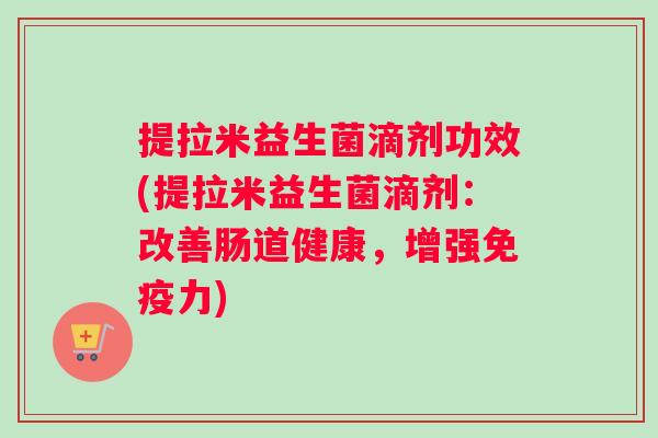 提拉米益生菌滴剂功效(提拉米益生菌滴剂：改善肠道健康，增强免疫力)