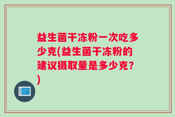 益生菌干冻粉一次吃多少克(益生菌干冻粉的建议摄取量是多少克？)