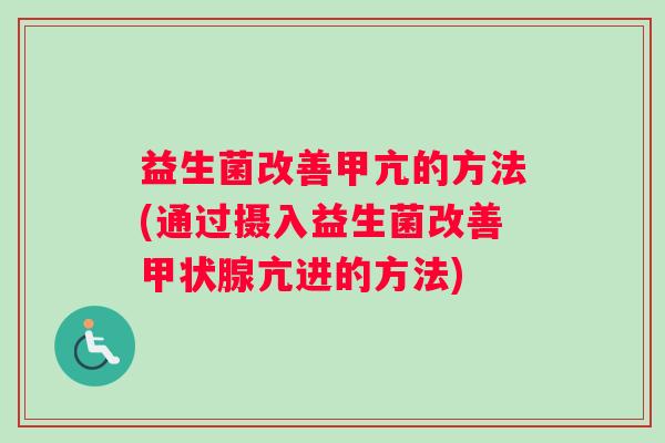 益生菌改善甲亢的方法(通过摄入益生菌改善甲状腺亢进的方法)