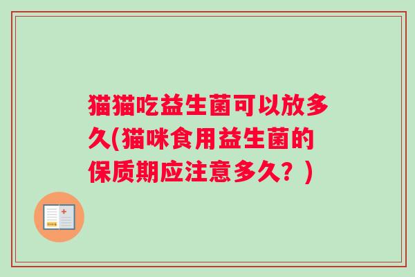 猫猫吃益生菌可以放多久(猫咪食用益生菌的保质期应注意多久？)