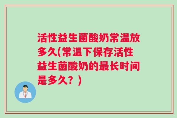 活性益生菌酸奶常温放多久(常温下保存活性益生菌酸奶的最长时间是多久？)