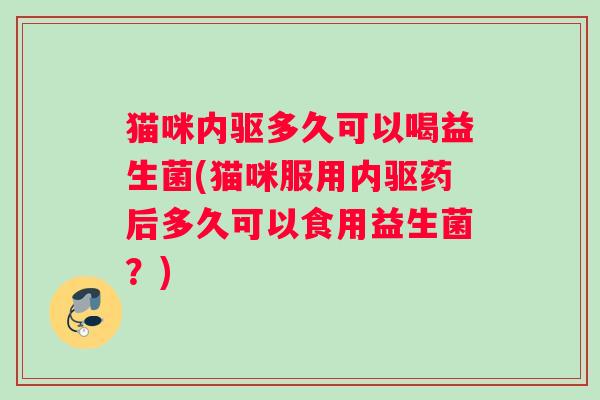 猫咪内驱多久可以喝益生菌(猫咪服用内驱药后多久可以食用益生菌？)