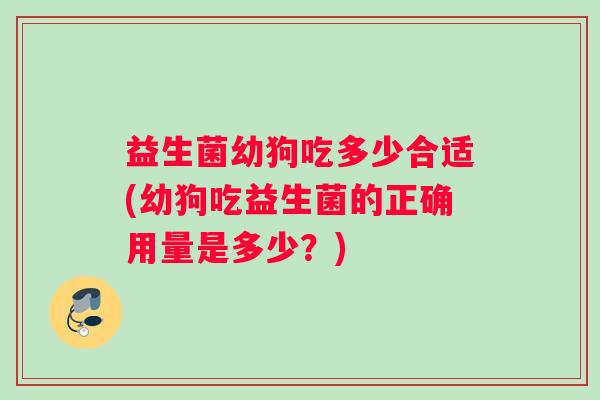 益生菌幼狗吃多少合适(幼狗吃益生菌的正确用量是多少？)