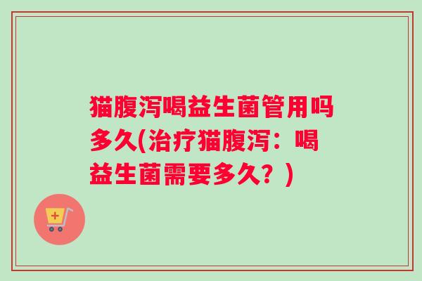 猫腹泻喝益生菌管用吗多久(治疗猫腹泻：喝益生菌需要多久？)