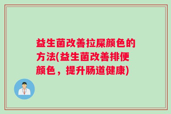 益生菌改善拉屎颜色的方法(益生菌改善排便颜色，提升肠道健康)