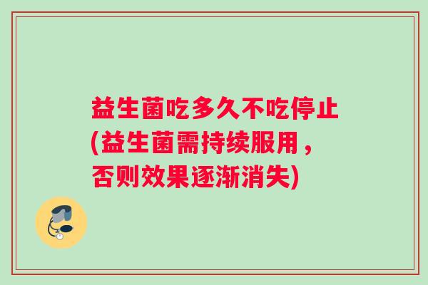 益生菌吃多久不吃停止(益生菌需持续服用，否则效果逐渐消失)