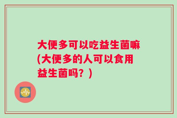 大便多可以吃益生菌嘛(大便多的人可以食用益生菌吗？)