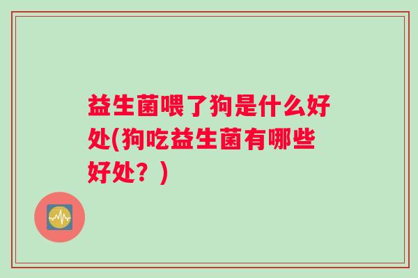 益生菌喂了狗是什么好处(狗吃益生菌有哪些好处？)