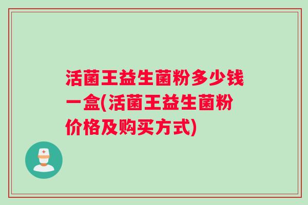 活菌王益生菌粉多少钱一盒(活菌王益生菌粉价格及购买方式)