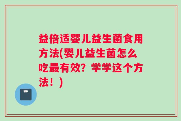 益倍适婴儿益生菌食用方法(婴儿益生菌怎么吃最有效？学学这个方法！)