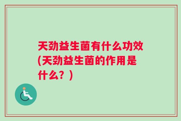 天劲益生菌有什么功效(天劲益生菌的作用是什么？)