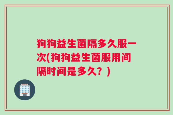 狗狗益生菌隔多久服一次(狗狗益生菌服用间隔时间是多久？)