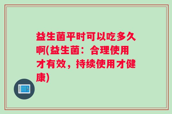 益生菌平时可以吃多久啊(益生菌：合理使用才有效，持续使用才健康)