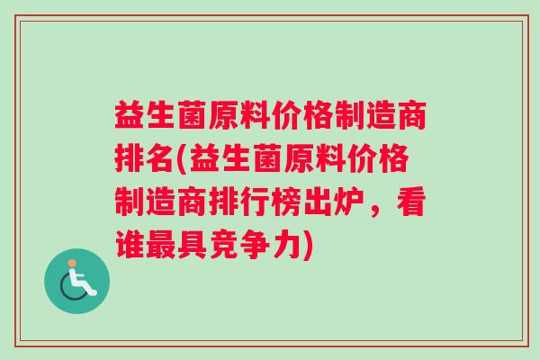 益生菌原料价格制造商排名(益生菌原料价格制造商排行榜出炉，看谁最具竞争力)