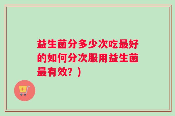 益生菌分多少次吃最好的如何分次服用益生菌最有效？)