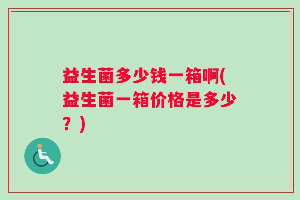 益生菌多少钱一箱啊(益生菌一箱价格是多少？)