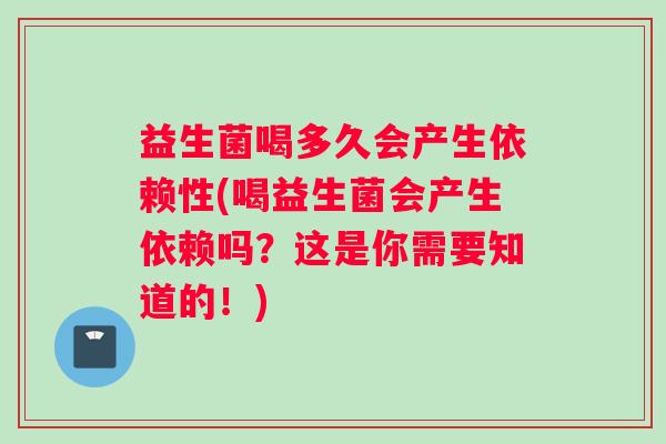 益生菌喝多久会产生依赖性(喝益生菌会产生依赖吗？这是你需要知道的！)