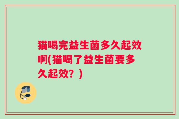 猫喝完益生菌多久起效啊(猫喝了益生菌要多久起效？)
