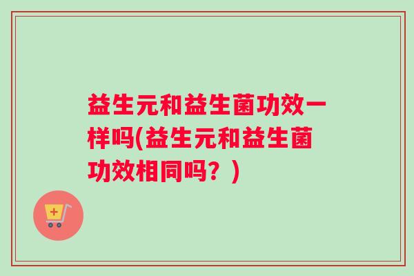 益生元和益生菌功效一样吗(益生元和益生菌功效相同吗？)