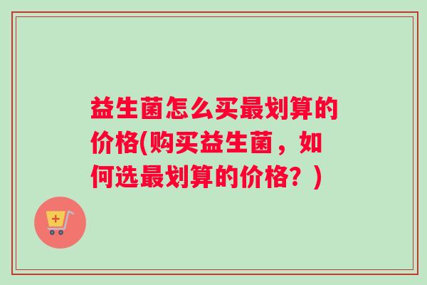 益生菌怎么买最划算的价格(购买益生菌，如何选最划算的价格？)