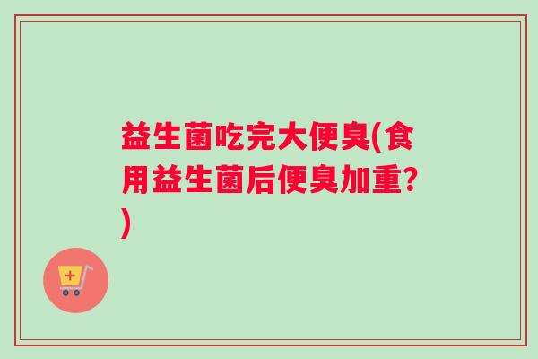 益生菌吃完大便臭(食用益生菌后便臭加重？)