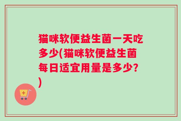 猫咪软便益生菌一天吃多少(猫咪软便益生菌每日适宜用量是多少？)