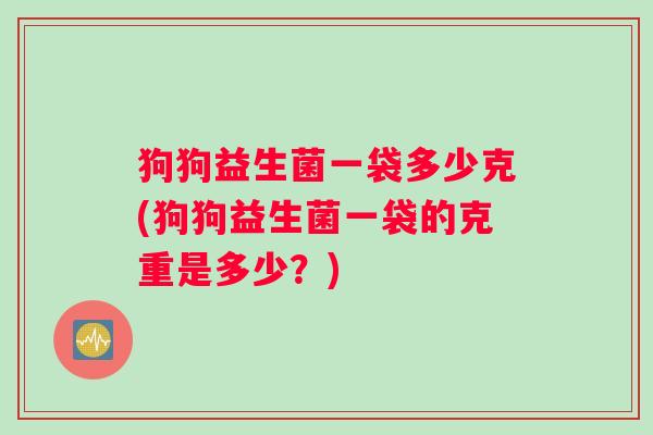 狗狗益生菌一袋多少克(狗狗益生菌一袋的克重是多少？)