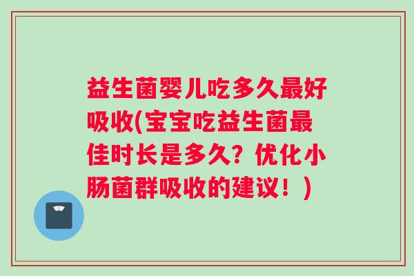 益生菌婴儿吃多久最好吸收(宝宝吃益生菌最佳时长是多久？优化小肠菌群吸收的建议！)