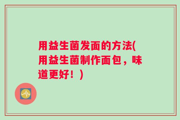 用益生菌发面的方法(用益生菌制作面包，味道更好！)