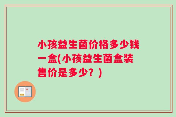 小孩益生菌价格多少钱一盒(小孩益生菌盒装售价是多少？)