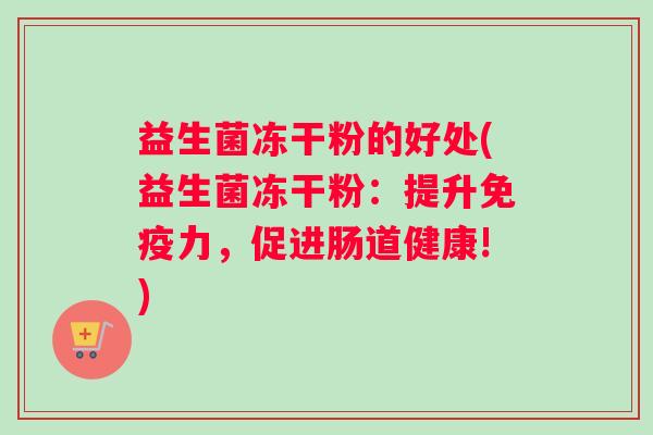 益生菌冻干粉的好处(益生菌冻干粉：提升免疫力，促进肠道健康!)
