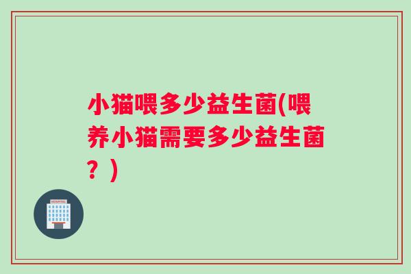 小猫喂多少益生菌(喂养小猫需要多少益生菌？)