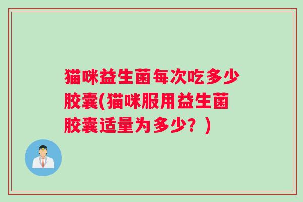 猫咪益生菌每次吃多少胶囊(猫咪服用益生菌胶囊适量为多少？)